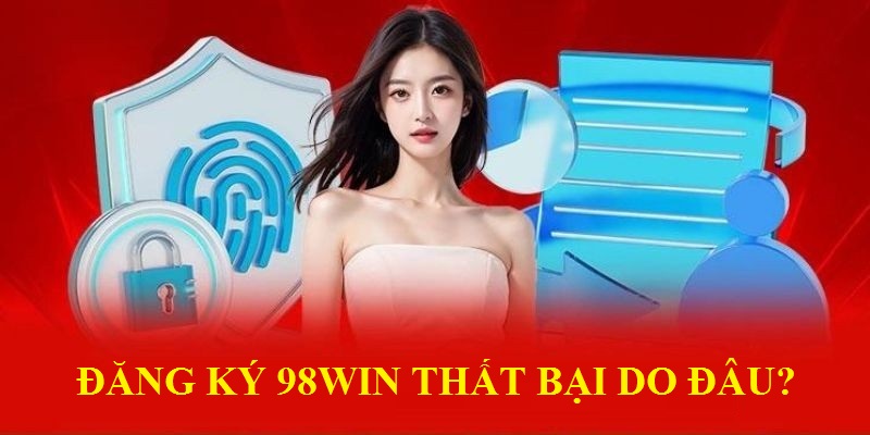 Nguyên nhân khiến cho quá trình đăng ký 98WIN thất bại