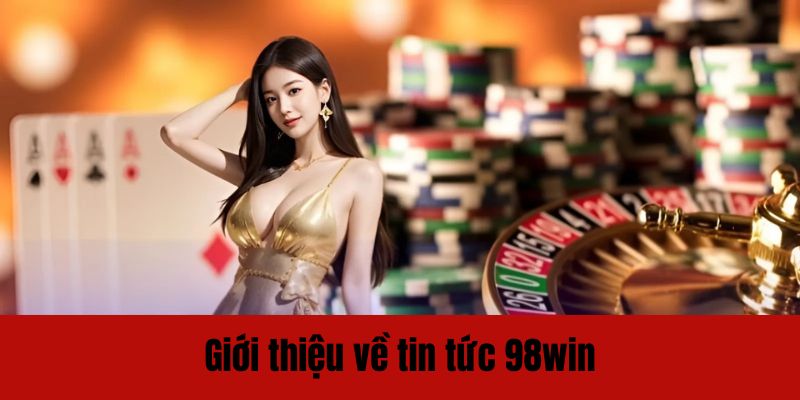 Kênh tin tức 98win cập nhật nhiều nội dung